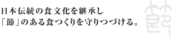 日本伝統の食文化を継承し「節」のある食つくりを守りつづける。